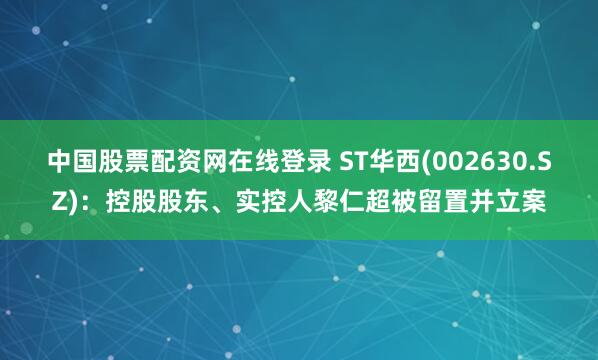 中国股票配资网在线登录 ST华西(002630.SZ)：控股股东、实控人黎仁超被留置并立案