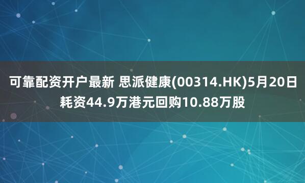 可靠配资开户最新 思派健康(00314.HK)5月20日耗资44.9万港元回购10.88万股