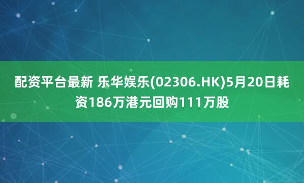 配资平台最新 乐华娱乐(02306.HK)5月20日耗资186万港元回购111万股