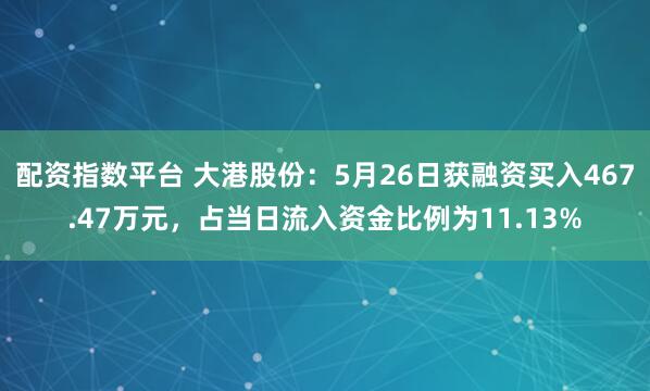 配资指数平台 大港股份：5月26日获融资买入467.47万元，占当日流入资金比例为11.13%