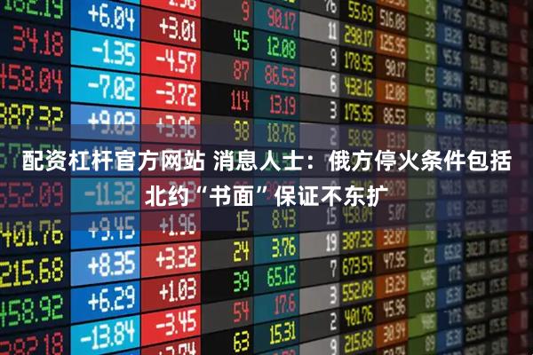配资杠杆官方网站 消息人士：俄方停火条件包括北约“书面”保证不东扩