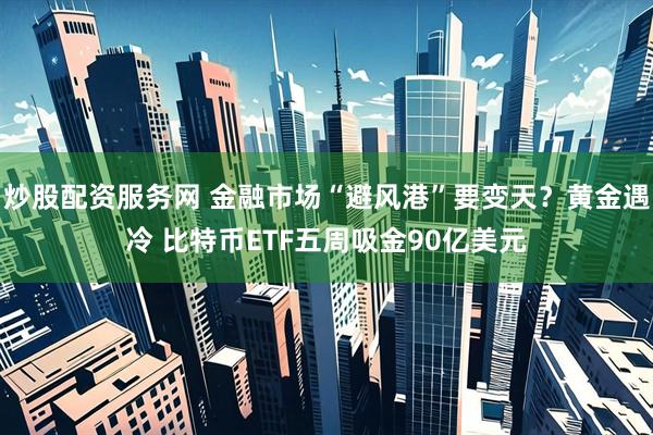 炒股配资服务网 金融市场“避风港”要变天？黄金遇冷 比特币ETF五周吸金90亿美元
