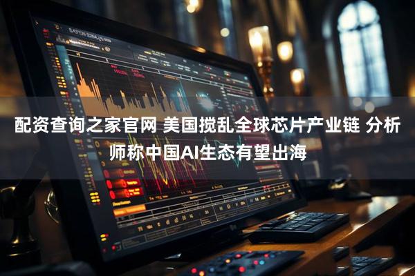 配资查询之家官网 美国搅乱全球芯片产业链 分析师称中国AI生态有望出海