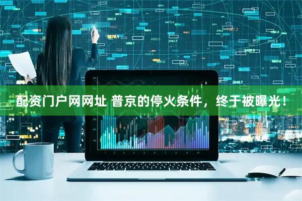 配资门户网网址 普京的停火条件，终于被曝光！