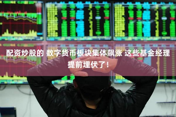 配资炒股的 数字货币板块集体飙涨 这些基金经理提前埋伏了！