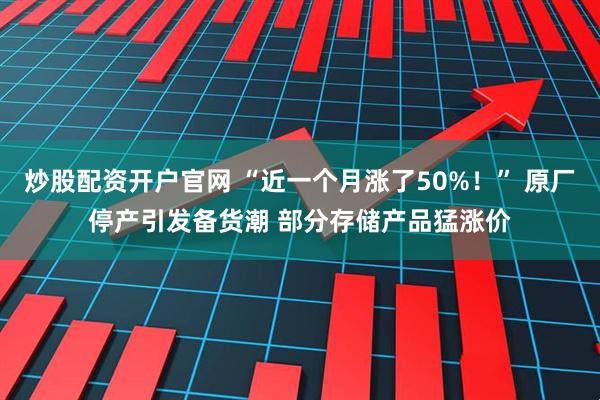 炒股配资开户官网 “近一个月涨了50%！” 原厂停产引发备货潮 部分存储产品猛涨价