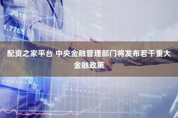 配资之家平台 中央金融管理部门将发布若干重大金融政策