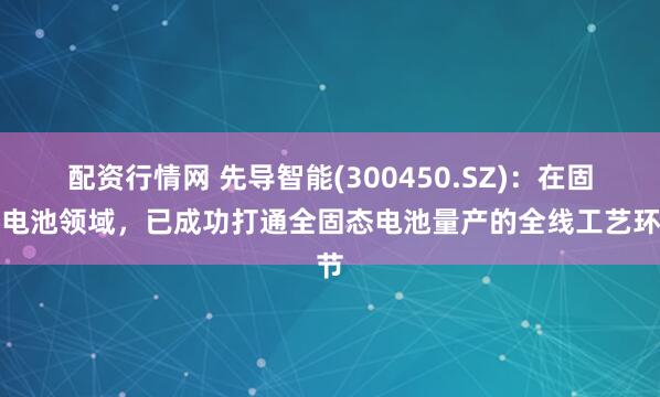 配资行情网 先导智能(300450.SZ)：在固态电池领域，已成功打通全固态电池量产的全线工艺环节