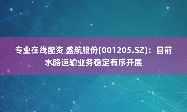 专业在线配资 盛航股份(001205.SZ)：目前水路运输业务稳定有序开展