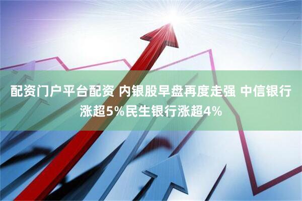配资门户平台配资 内银股早盘再度走强 中信银行涨超5%民生银行涨超4%