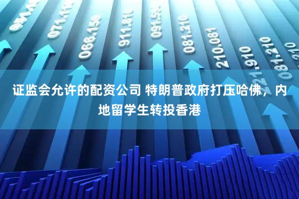 证监会允许的配资公司 特朗普政府打压哈佛，内地留学生转投香港