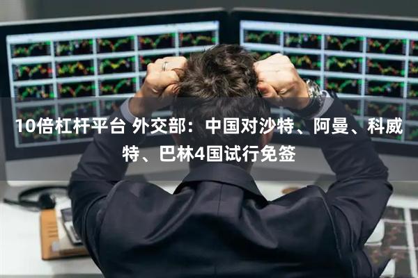 10倍杠杆平台 外交部：中国对沙特、阿曼、科威特、巴林4国试行免签