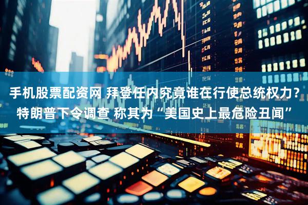 手机股票配资网 拜登任内究竟谁在行使总统权力？特朗普下令调查 称其为“美国史上最危险丑闻”