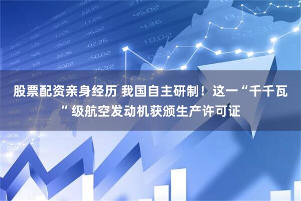 股票配资亲身经历 我国自主研制！这一“千千瓦”级航空发动机获颁生产许可证
