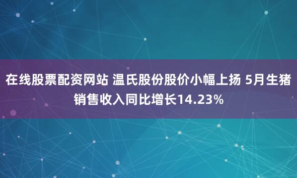 在线股票配资网站 温氏股份股价小幅上扬 5月生猪销售收入同比增长14.23%