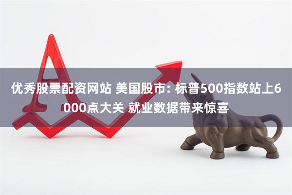优秀股票配资网站 美国股市: 标普500指数站上6000点大关 就业数据带来惊喜
