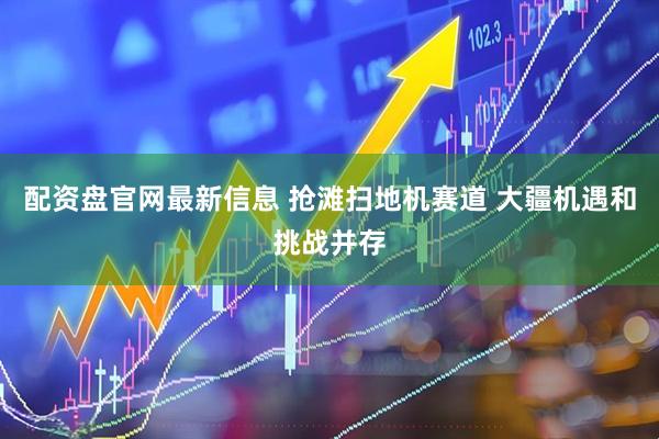 配资盘官网最新信息 抢滩扫地机赛道 大疆机遇和挑战并存