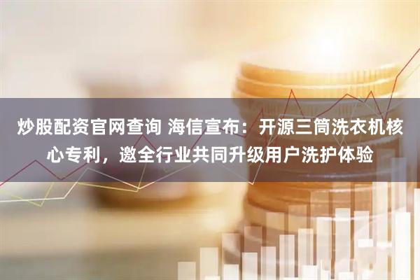 炒股配资官网查询 海信宣布：开源三筒洗衣机核心专利，邀全行业共同升级用户洗护体验