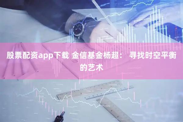股票配资app下载 金信基金杨超： 寻找时空平衡的艺术