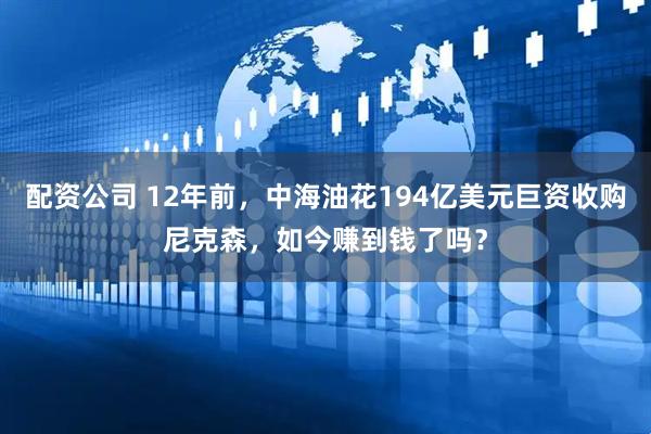 配资公司 12年前，中海油花194亿美元巨资收购尼克森，如今赚到钱了吗？