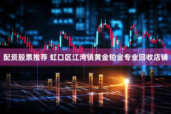 配资股票推荐 虹口区江湾镇黄金铂金专业回收店铺