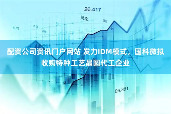 配资公司资讯门户网站 发力IDM模式，国科微拟收购特种工艺晶圆代工企业