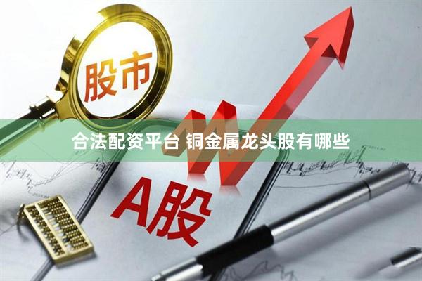 合法配资平台 铜金属龙头股有哪些