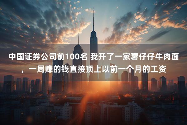 中国证券公司前100名 我开了一家薯仔仔牛肉面，一周赚的钱直接顶上以前一个月的工资