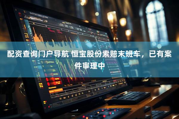 配资查询门户导航 恒宝股份索赔末班车，已有案件审理中