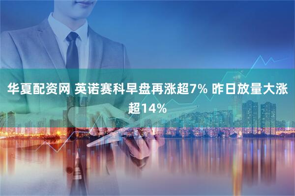 华夏配资网 英诺赛科早盘再涨超7% 昨日放量大涨超14%