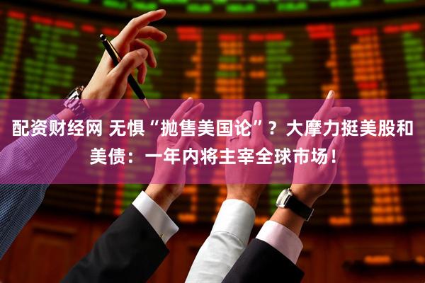 配资财经网 无惧“抛售美国论”？大摩力挺美股和美债：一年内将主宰全球市场！