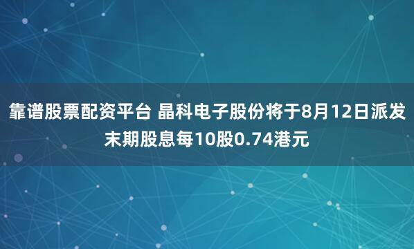 靠谱股票配资平台 晶科电子股份将于8月12日派发末期股息每10股0.74港元