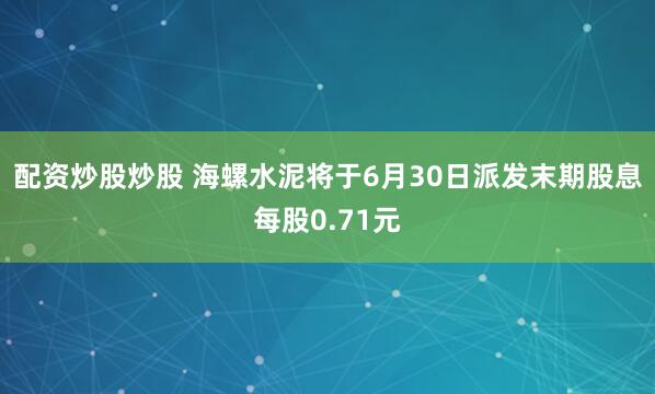 配资炒股炒股 海螺水泥将于6月30日派发末期股息每股0.71元
