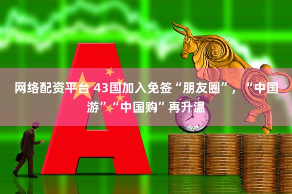 网络配资平台 43国加入免签“朋友圈”，“中国游”“中国购”再升温
