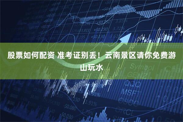 股票如何配资 准考证别丢！云南景区请你免费游山玩水