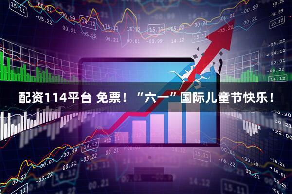 配资114平台 免票！“六一”国际儿童节快乐！