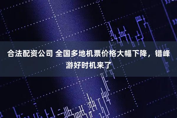 合法配资公司 全国多地机票价格大幅下降，错峰游好时机来了