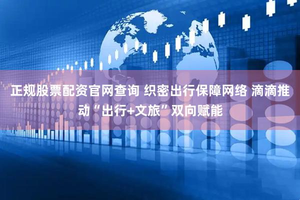 正规股票配资官网查询 织密出行保障网络 滴滴推动“出行+文旅”双向赋能
