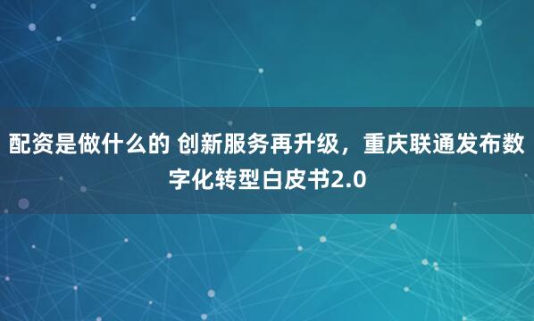 配资是做什么的 创新服务再升级，重庆联通发布数字化转型白皮书2.0