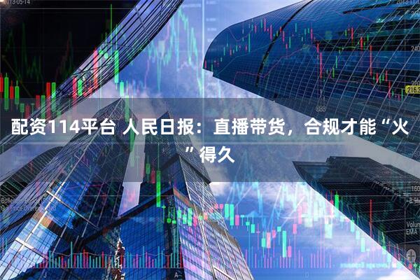 配资114平台 人民日报：直播带货，合规才能“火”得久