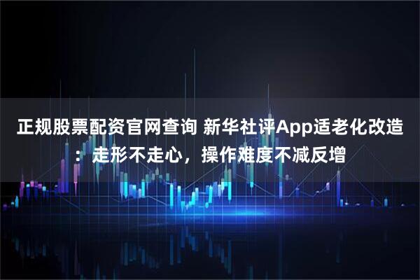 正规股票配资官网查询 新华社评App适老化改造：走形不走心，操作难度不减反增