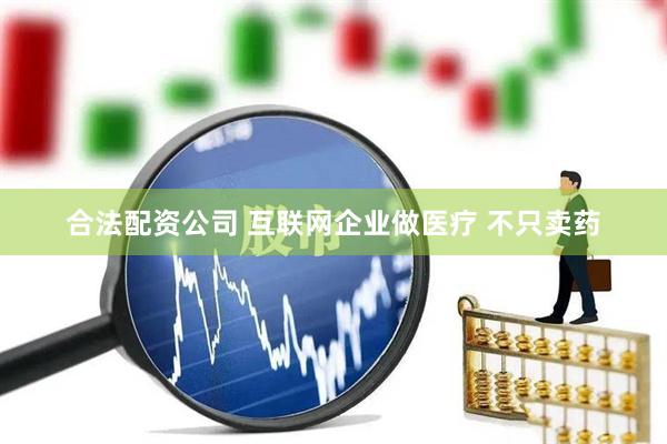 合法配资公司 互联网企业做医疗 不只卖药