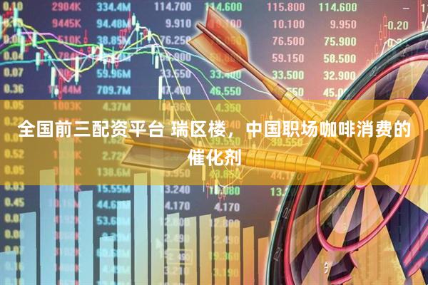 全国前三配资平台 瑞区楼，中国职场咖啡消费的催化剂