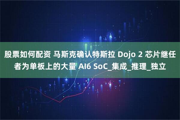 股票如何配资 马斯克确认特斯拉 Dojo 2 芯片继任者为单板上的大量 AI6 SoC_集成_推理_独立