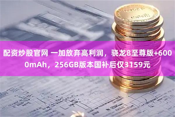 配资炒股官网 一加放弃高利润，骁龙8至尊版+6000mAh，256GB版本国补后仅3159元