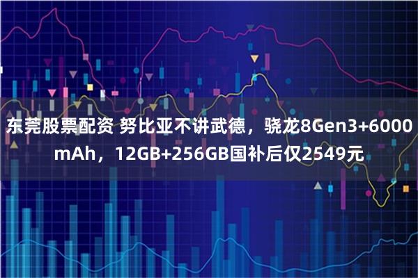 东莞股票配资 努比亚不讲武德，骁龙8Gen3+6000mAh，12GB+256GB国补后仅2549元
