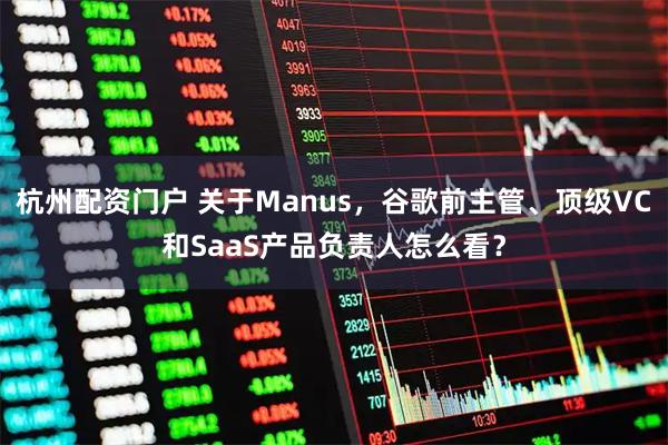 杭州配资门户 关于Manus，谷歌前主管、顶级VC和SaaS产品负责人怎么看？