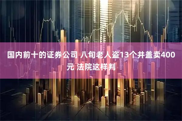 国内前十的证券公司 八旬老人盗13个井盖卖400元 法院这样判