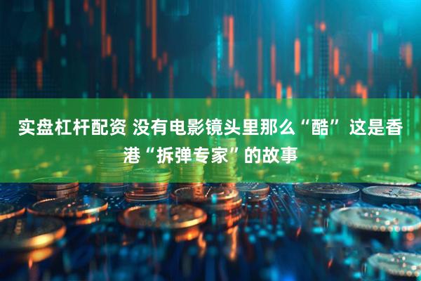 实盘杠杆配资 没有电影镜头里那么“酷” 这是香港“拆弹专家”的故事