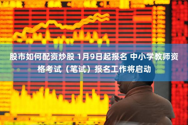 股市如何配资炒股 1月9日起报名 中小学教师资格考试（笔试）报名工作将启动
